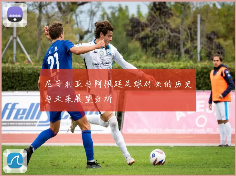 尼日利亚与阿根廷足球对决的历史与未来展望分析