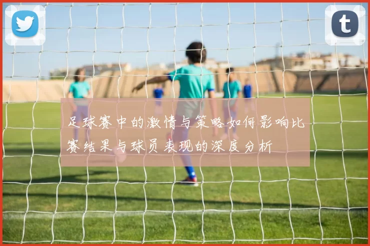 足球赛中的激情与策略如何影响比赛结果与球员表现的深度分析
