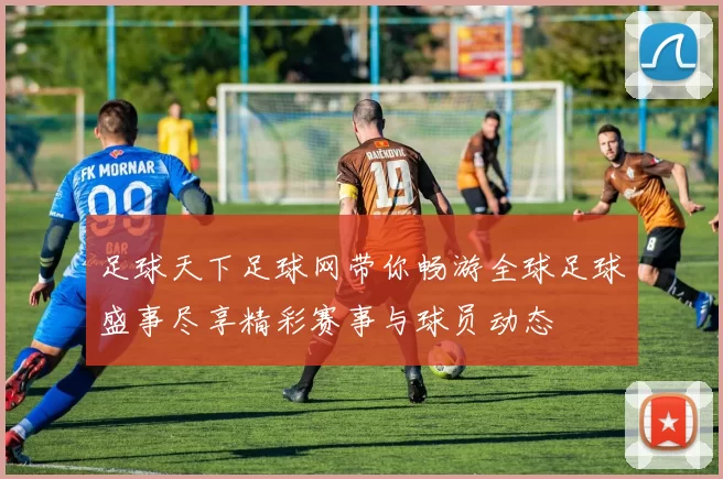 足球天下足球网带你畅游全球足球盛事尽享精彩赛事与球员动态