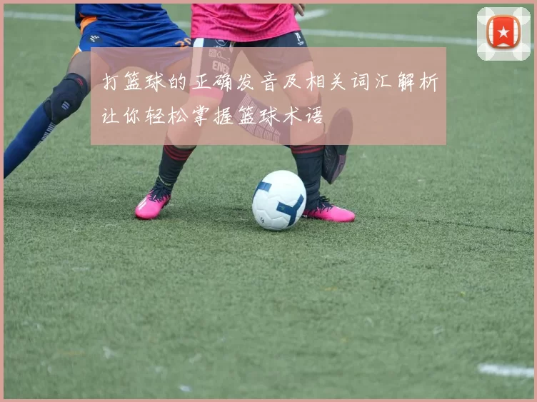 打篮球的正确发音及相关词汇解析让你轻松掌握篮球术语