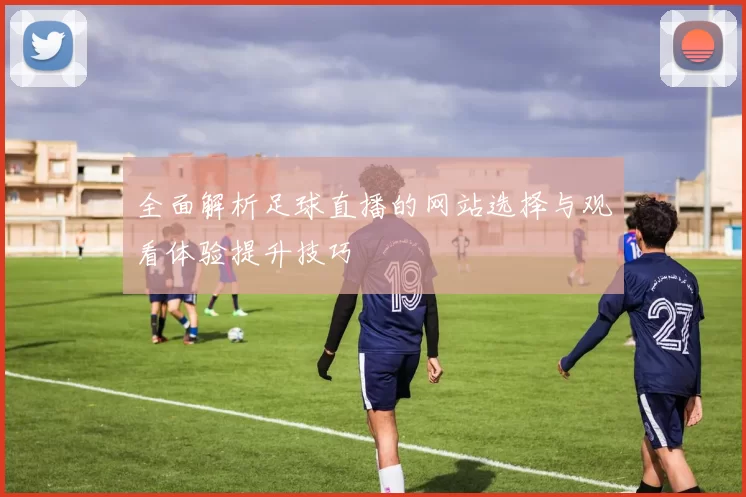 全面解析足球直播的网站选择与观看体验提升技巧