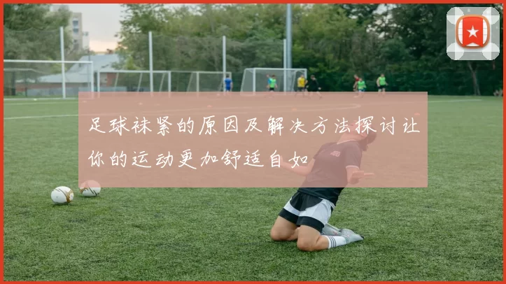 足球袜紧的原因及解决方法探讨让你的运动更加舒适自如