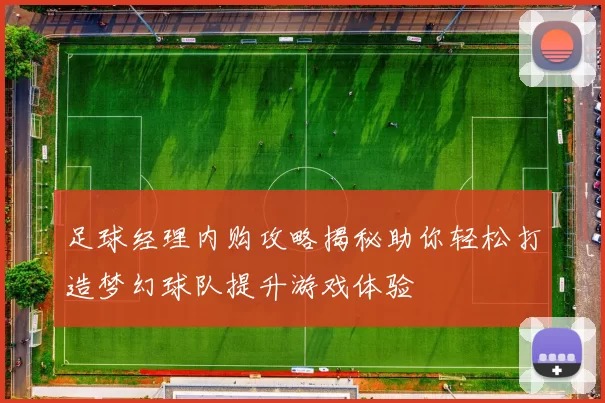 足球经理内购攻略揭秘助你轻松打造梦幻球队提升游戏体验