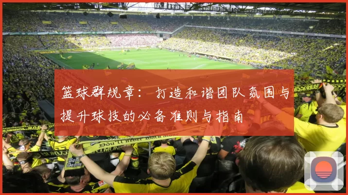 篮球群规章：打造和谐团队氛围与提升球技的必备准则与指南