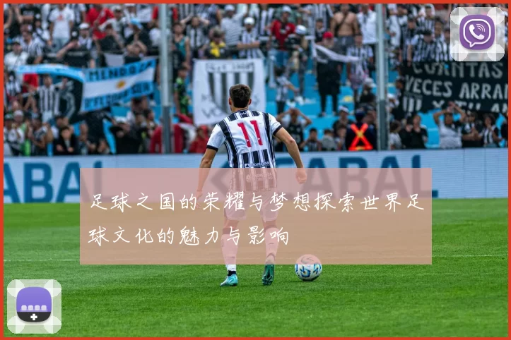 足球之国的荣耀与梦想探索世界足球文化的魅力与影响