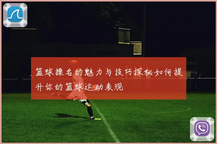 篮球操名的魅力与技巧探秘如何提升你的篮球运动表现