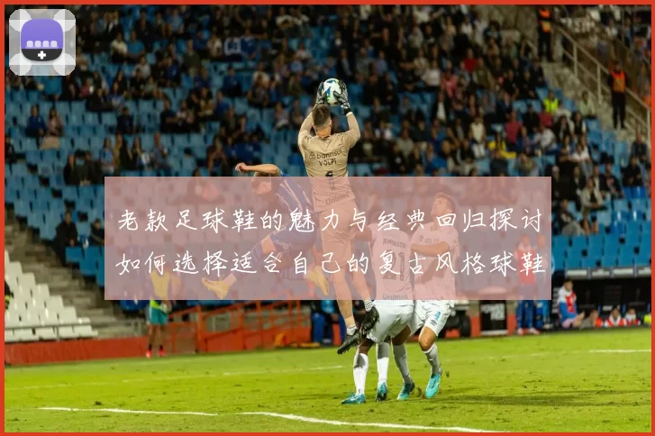 老款足球鞋的魅力与经典回归探讨如何选择适合自己的复古风格球鞋